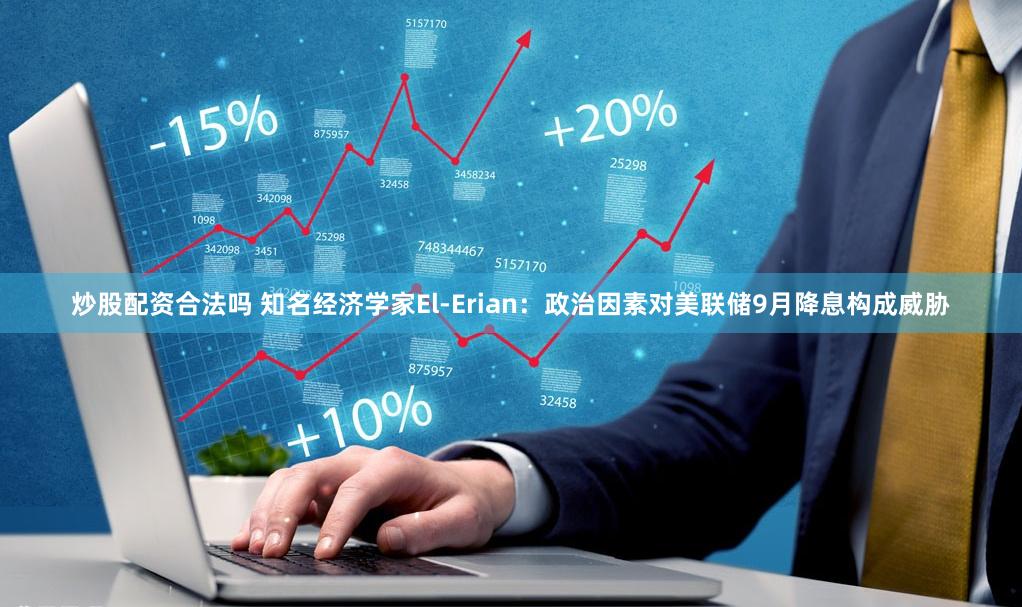 炒股配资合法吗 知名经济学家El-Erian：政治因素对美联储9月降息构成威胁