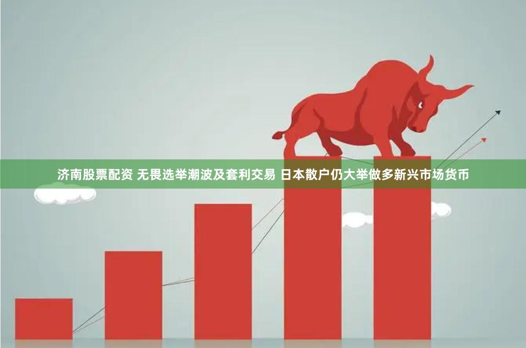 济南股票配资 无畏选举潮波及套利交易 日本散户仍大举做多新兴市场货币