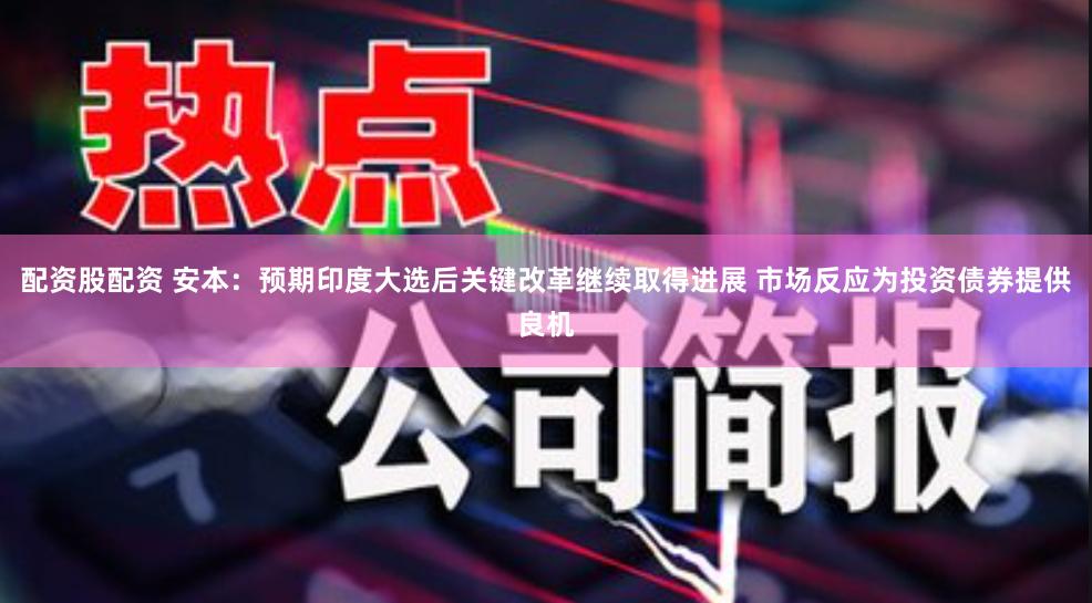 配资股配资 安本：预期印度大选后关键改革继续取得进展 市场反应为投资债券提供良机