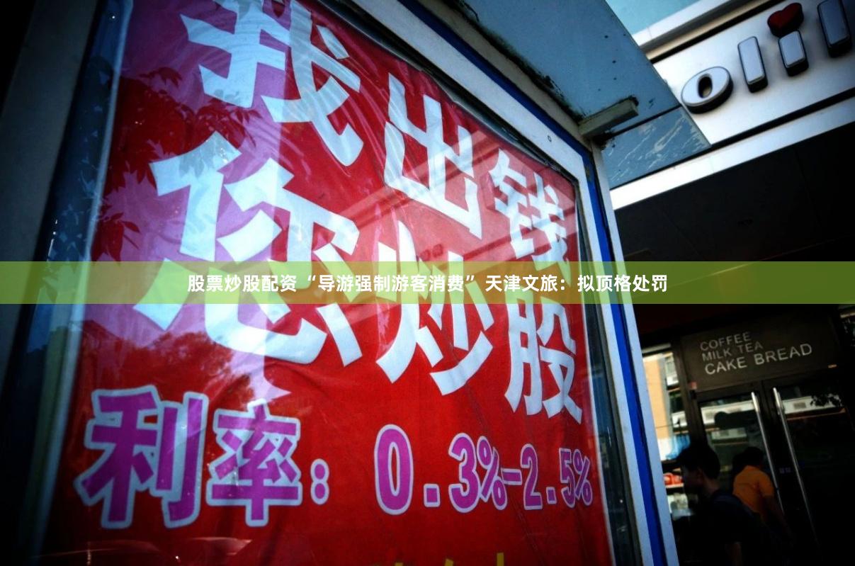 股票炒股配资 “导游强制游客消费” 天津文旅：拟顶格处罚