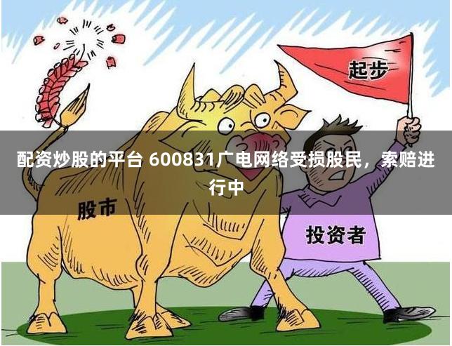 配资炒股的平台 600831广电网络受损股民，索赔进行中