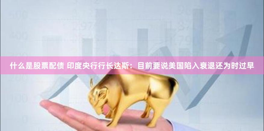 什么是股票配债 印度央行行长达斯：目前要说美国陷入衰退还为时过早