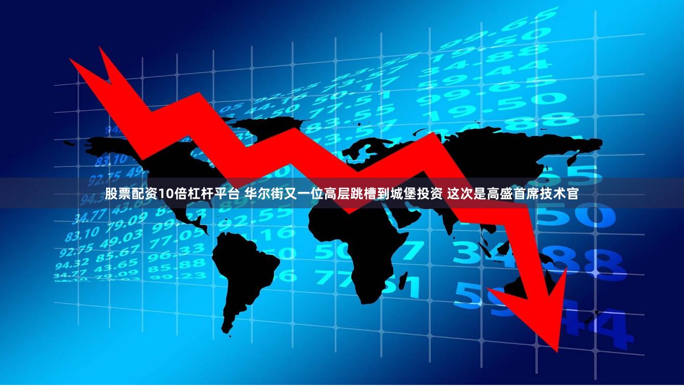 股票配资10倍杠杆平台 华尔街又一位高层跳槽到城堡投资 这次是高盛首席技术官