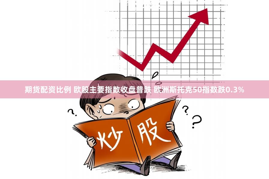 期货配资比例 欧股主要指数收盘普跌 欧洲斯托克50指数跌0.3%