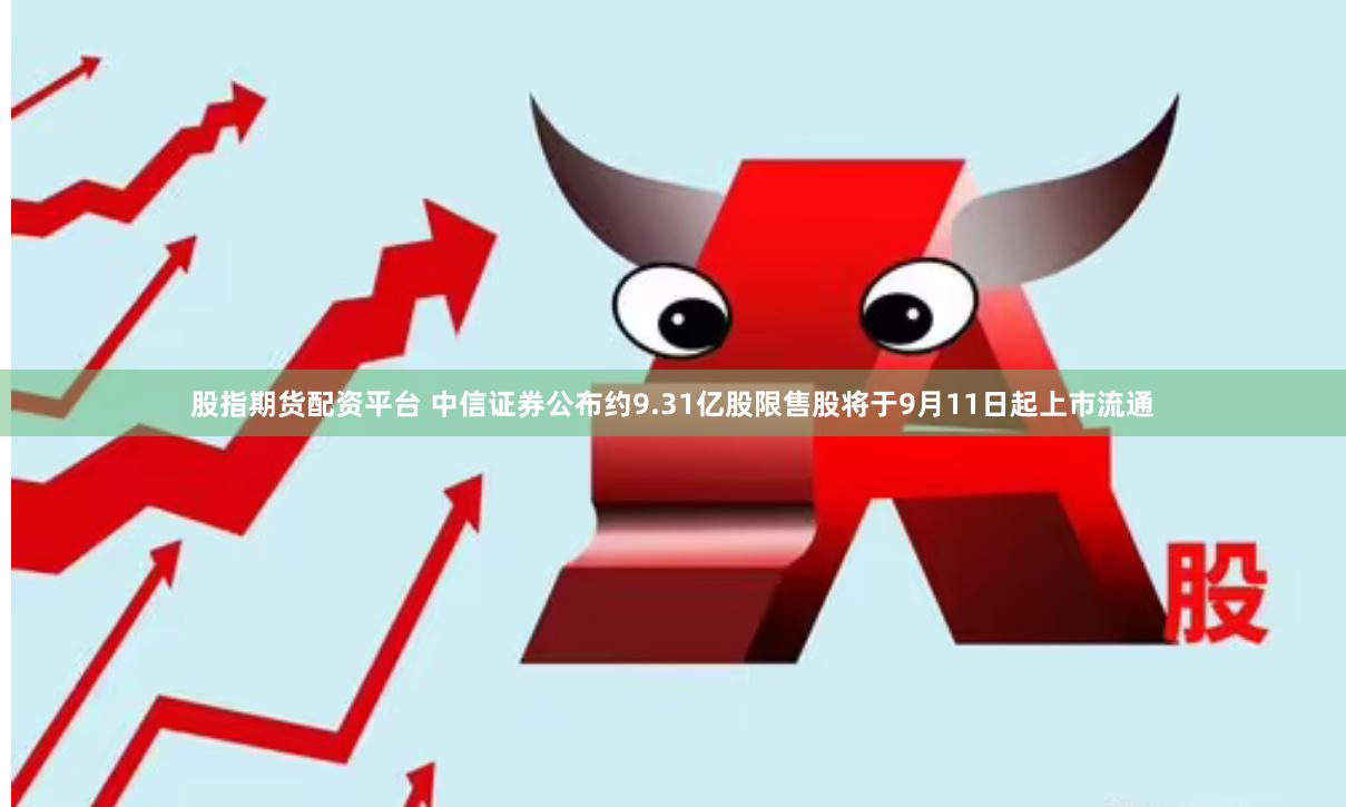 股指期货配资平台 中信证券公布约9.31亿股限售股将于9月11日起上市流通