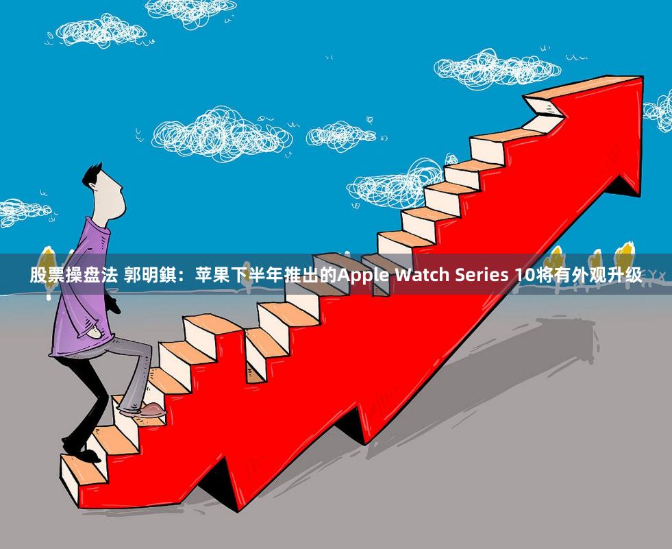股票操盘法 郭明錤：苹果下半年推出的Apple Watch Series 10将有外观升级