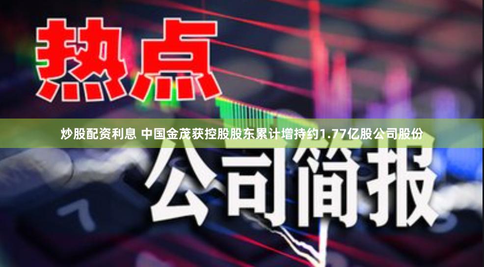 炒股配资利息 中国金茂获控股股东累计增持约1.77亿股公司股份