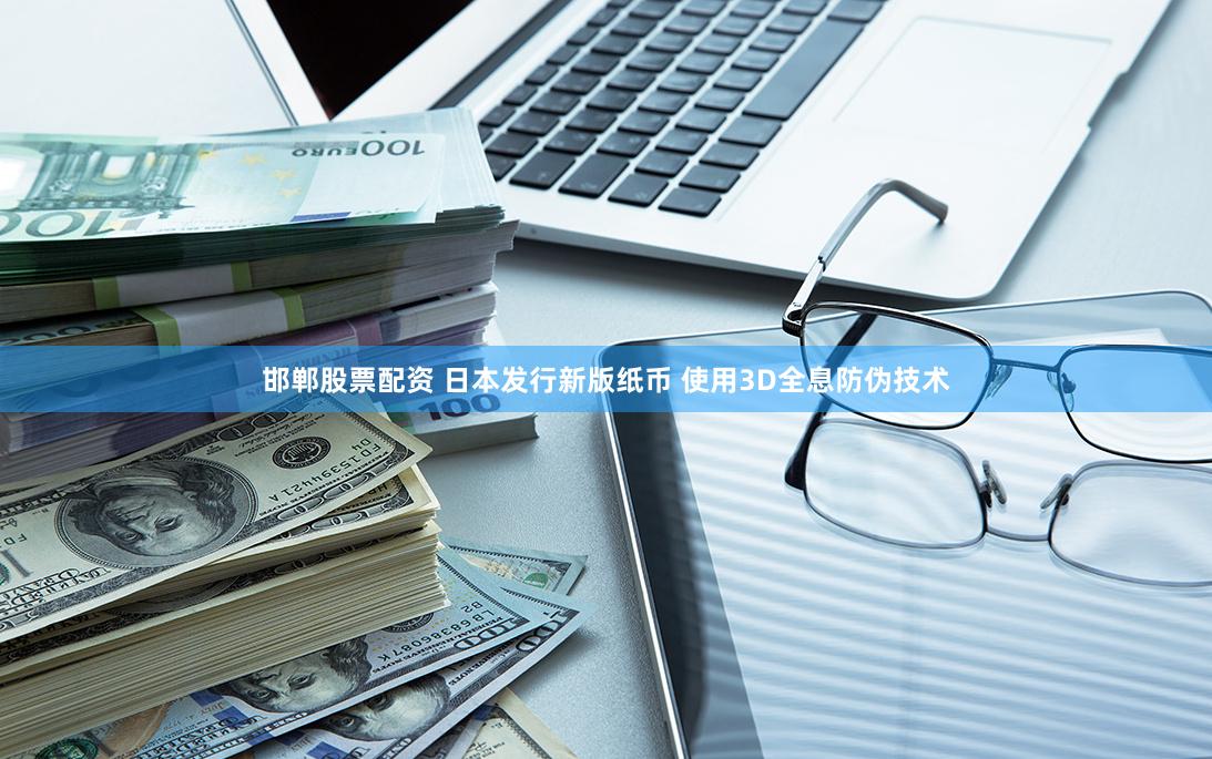 邯郸股票配资 日本发行新版纸币 使用3D全息防伪技术