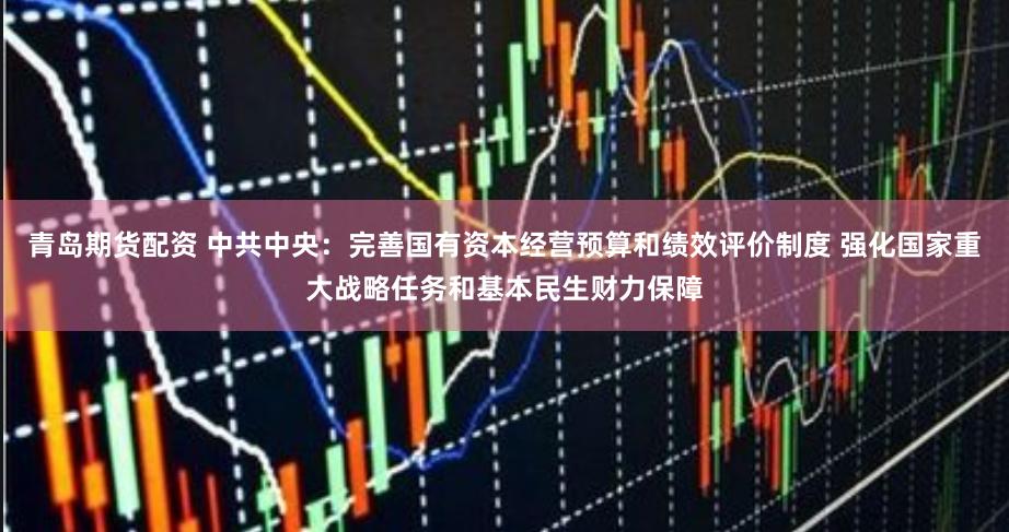青岛期货配资 中共中央：完善国有资本经营预算和绩效评价制度 强化国家重大战略任务和基本民生财力保障