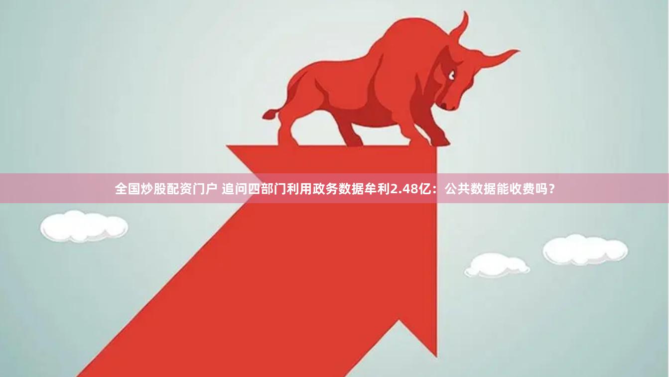 全国炒股配资门户 追问四部门利用政务数据牟利2.48亿：公共数据能收费吗？