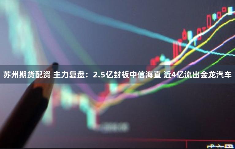 苏州期货配资 主力复盘：2.5亿封板中信海直 近4亿流出金龙汽车