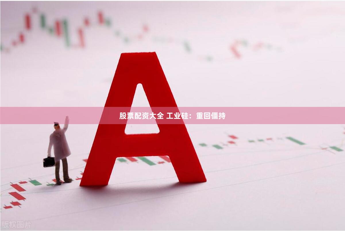 股票配资大全 工业硅：重回僵持