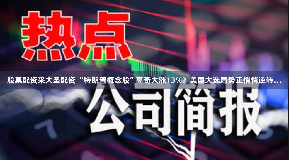股票配资来大圣配资 “特朗普概念股”离奇大涨13%？美国大选局势正悄悄逆转…