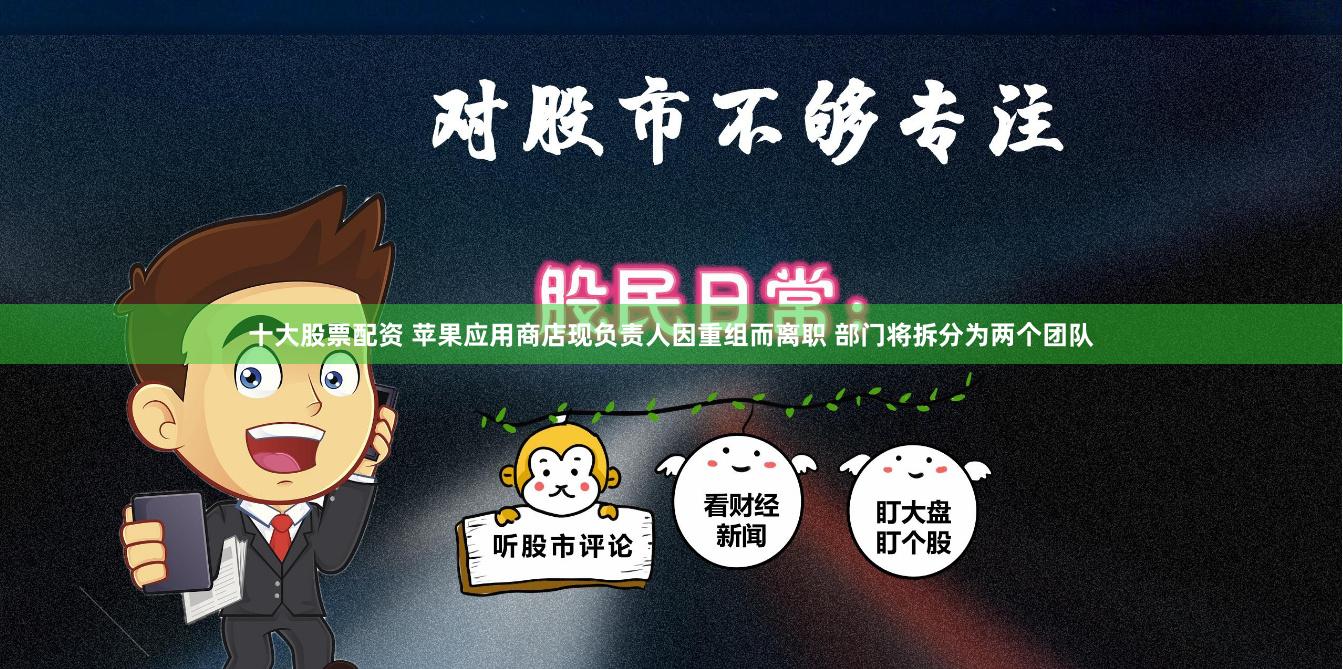 十大股票配资 苹果应用商店现负责人因重组而离职 部门将拆分为两个团队