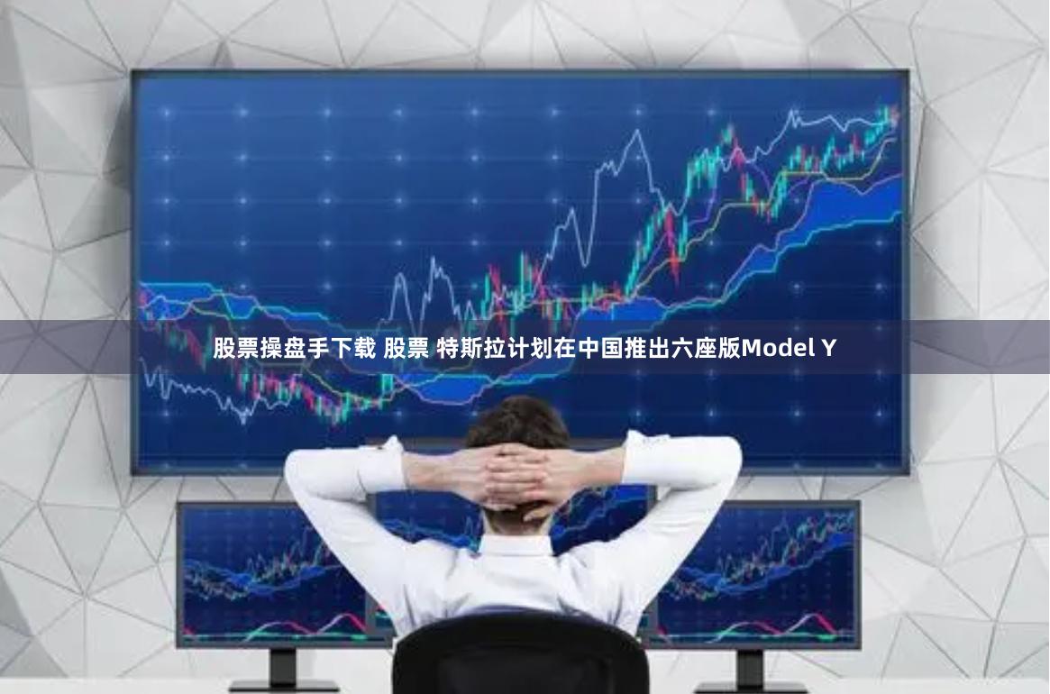 股票操盘手下载 股票 特斯拉计划在中国推出六座版Model Y