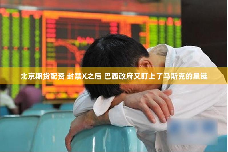 北京期货配资 封禁X之后 巴西政府又盯上了马斯克的星链