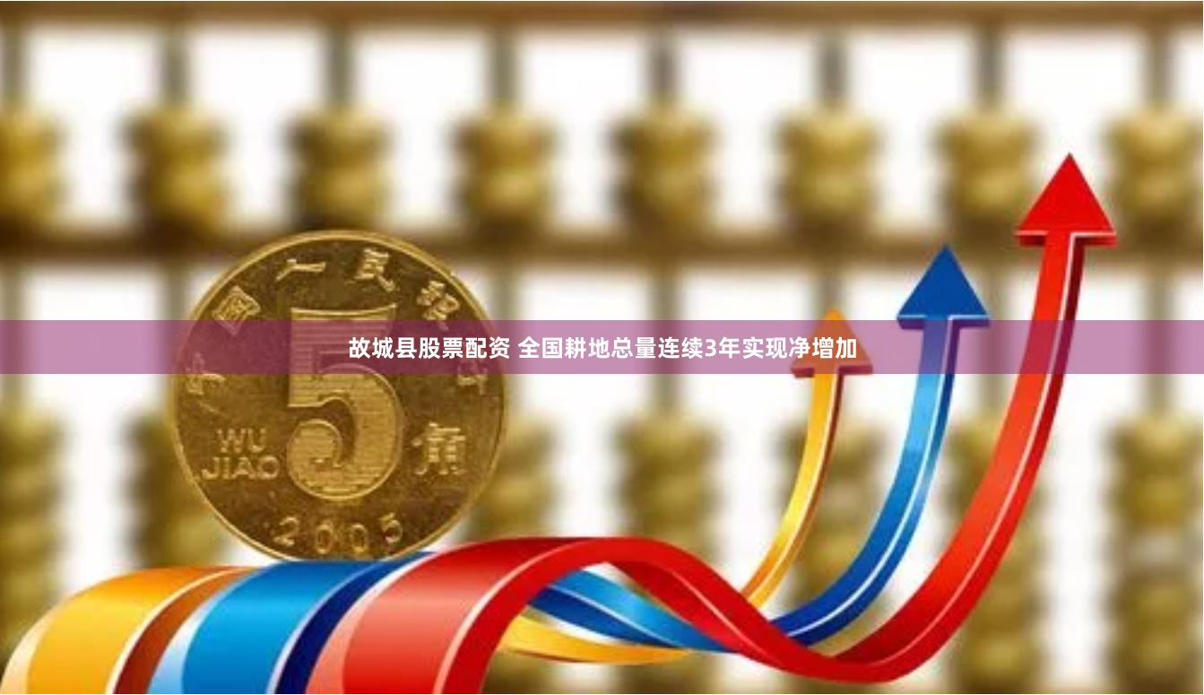 故城县股票配资 全国耕地总量连续3年实现净增加