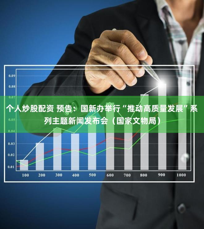 个人炒股配资 预告：国新办举行“推动高质量发展”系列主题新闻发布会（国家文物局）