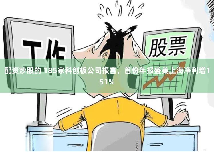 配资炒股的 185家科创板公司报喜，首份年报盛美上海净利增151%