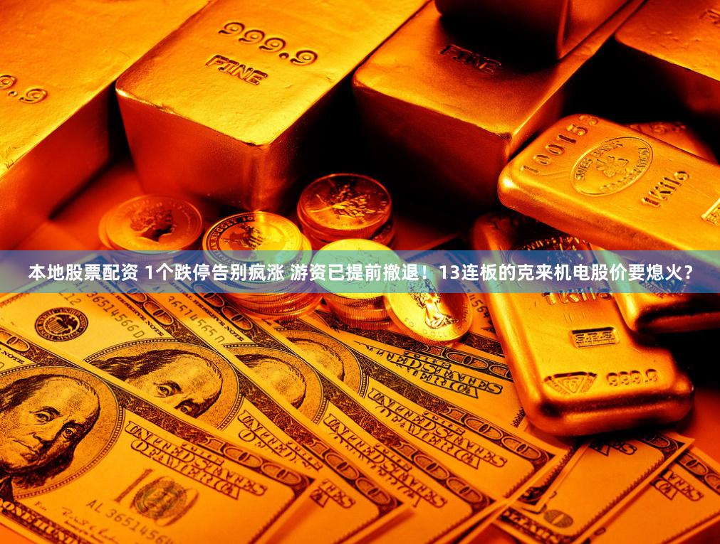 本地股票配资 1个跌停告别疯涨 游资已提前撤退！13连板的克来机电股价要熄火？