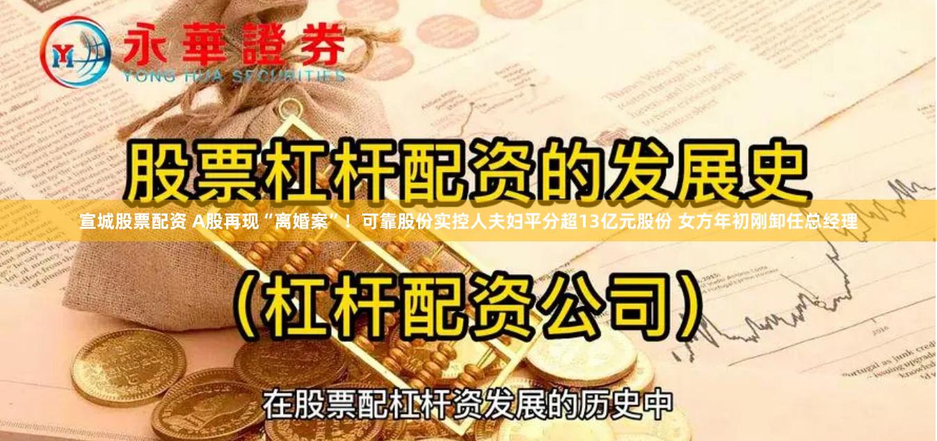 宣城股票配资 A股再现“离婚案”！可靠股份实控人夫妇平分超13亿元股份 女方年初刚卸任总经理