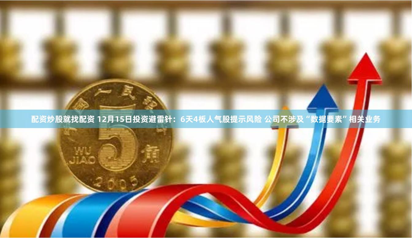 配资炒股就找配资 12月15日投资避雷针：6天4板人气股提示风险 公司不涉及“数据要素”相关业务
