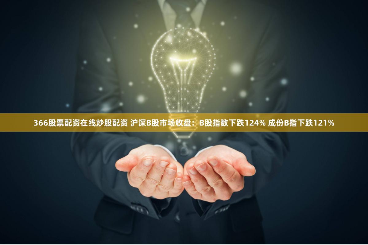 366股票配资在线炒股配资 沪深B股市场收盘：B股指数下跌124% 成份B指下跌121%