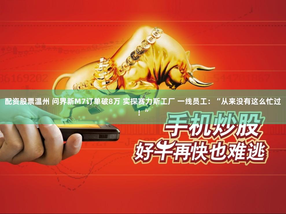 配资股票温州 问界新M7订单破8万 实探赛力斯工厂 一线员工：“从来没有这么忙过！”
