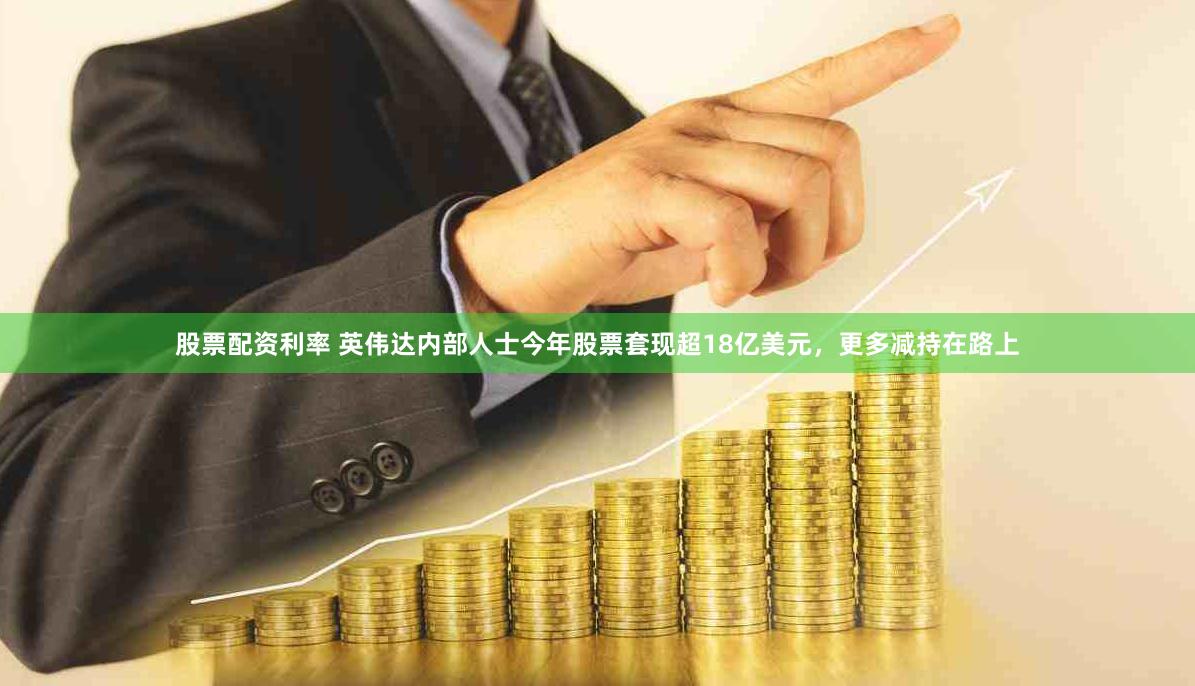 股票配资利率 英伟达内部人士今年股票套现超18亿美元，更多减持在路上