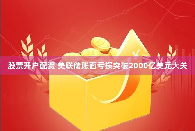 股票开户配资 美联储账面亏损突破2000亿美元大关