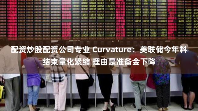 配资炒股配资公司专业 Curvature：美联储今年料结束量化紧缩 理由是准备金下降
