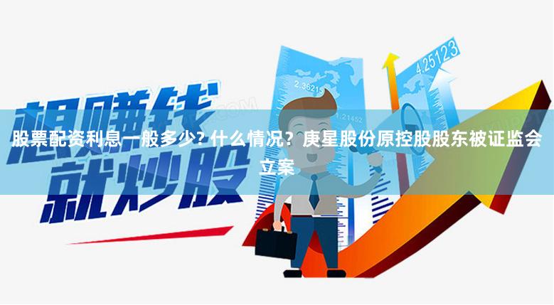 股票配资利息一般多少? 什么情况？庚星股份原控股股东被证监会立案