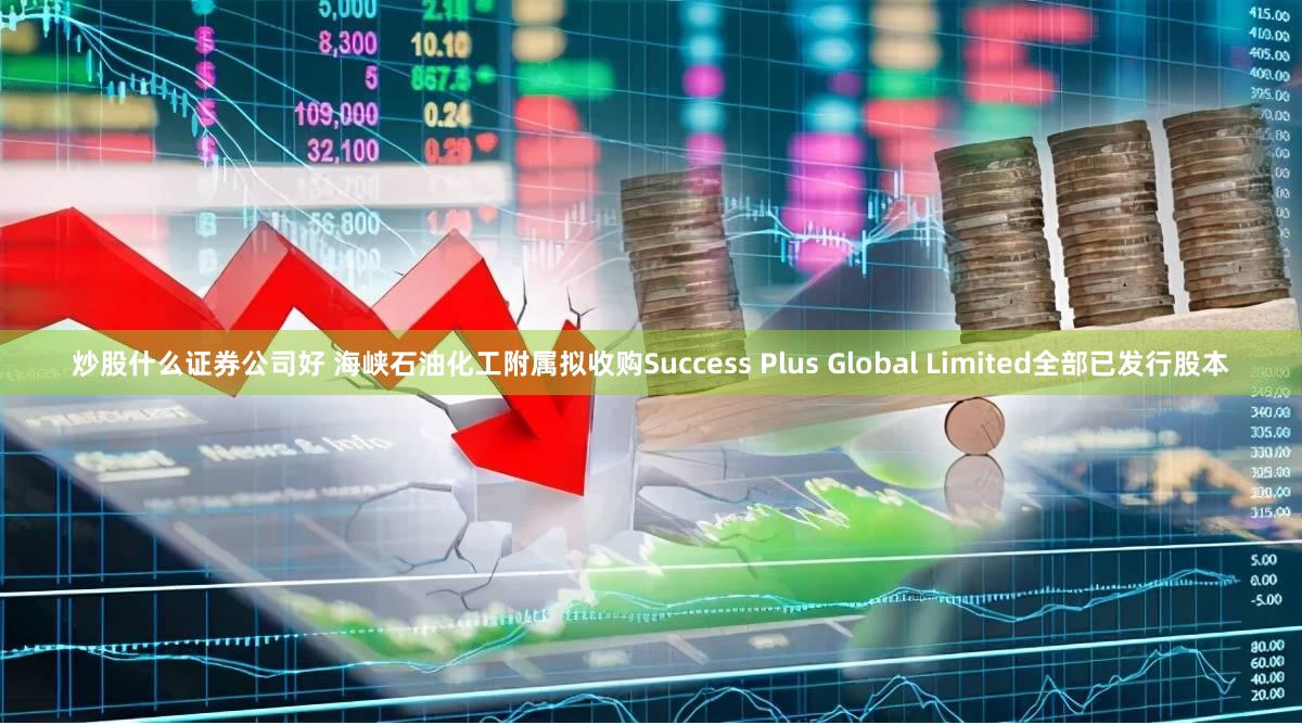 炒股什么证券公司好 海峡石油化工附属拟收购Success Plus Global Limited全部已发行股本