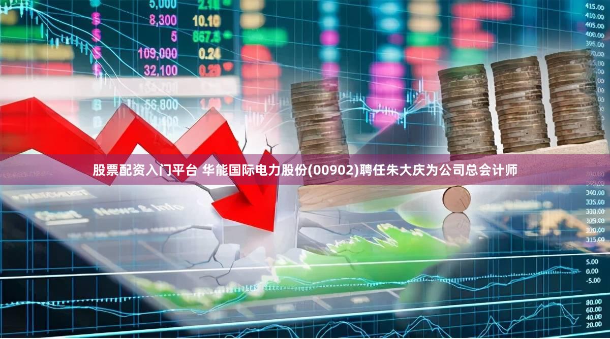 股票配资入门平台 华能国际电力股份(00902)聘任朱大庆为公司总会计师