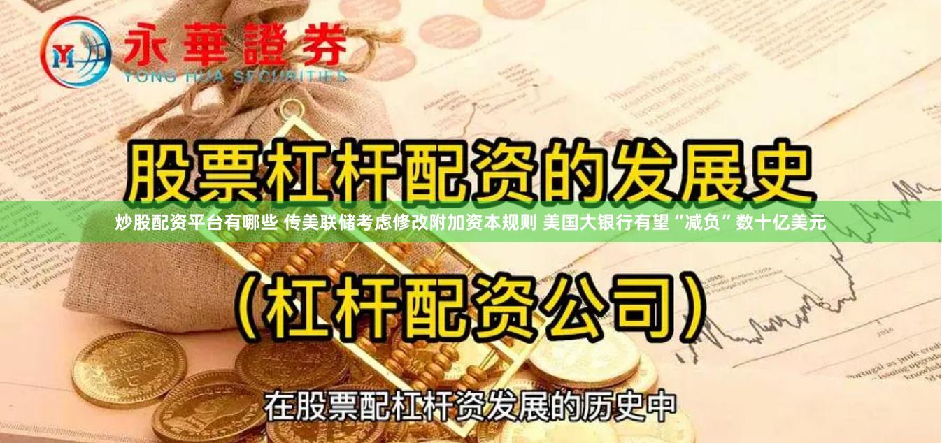 炒股配资平台有哪些 传美联储考虑修改附加资本规则 美国大银行有望“减负”数十亿美元