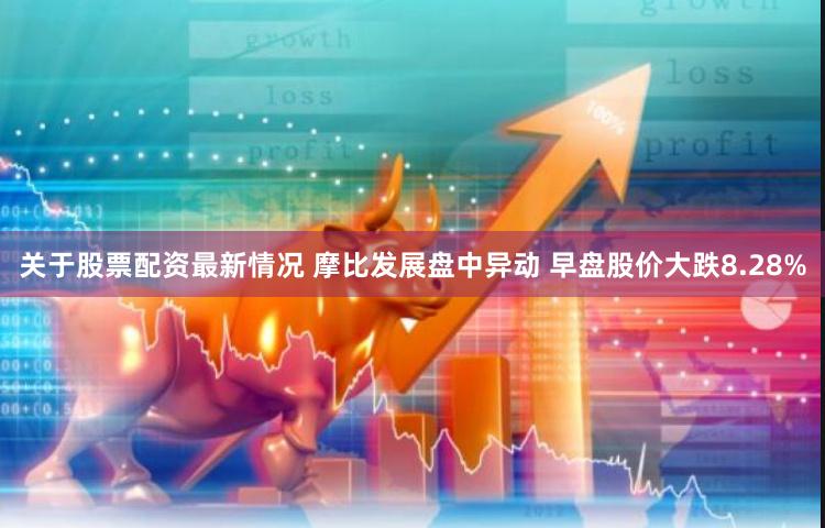关于股票配资最新情况 摩比发展盘中异动 早盘股价大跌8.28%