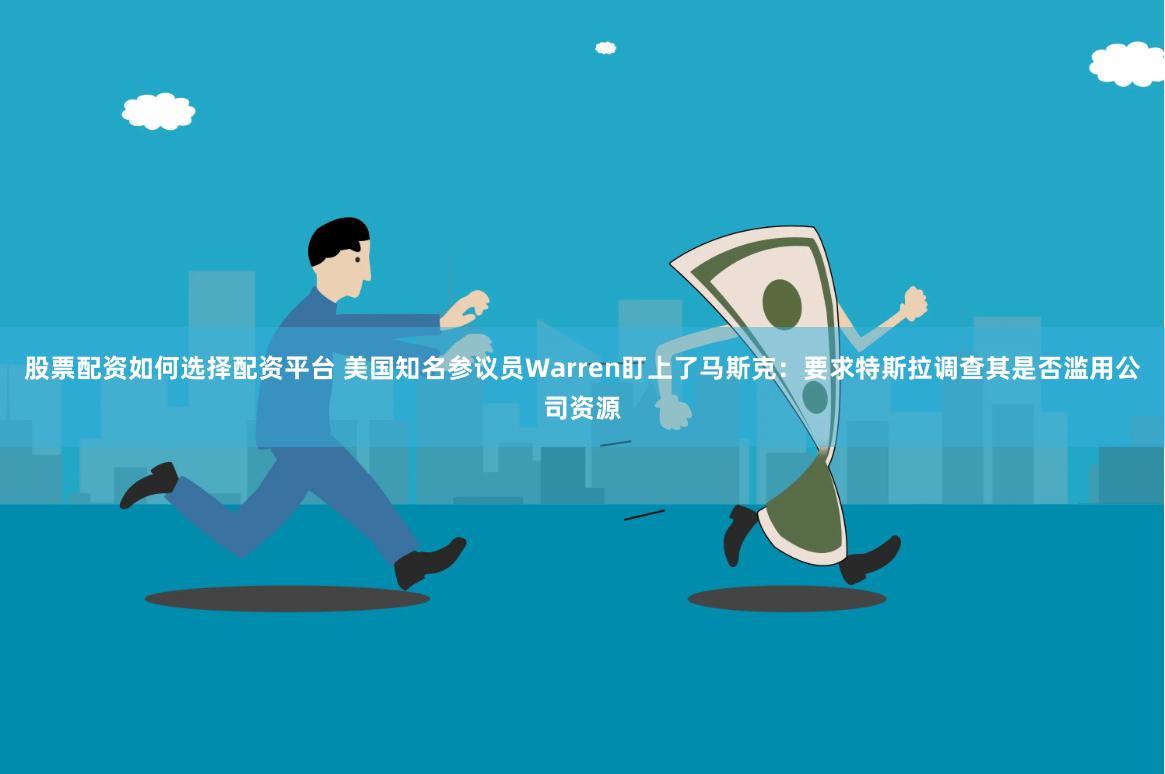 股票配资如何选择配资平台 美国知名参议员Warren盯上了马斯克：要求特斯拉调查其是否滥用公司资源