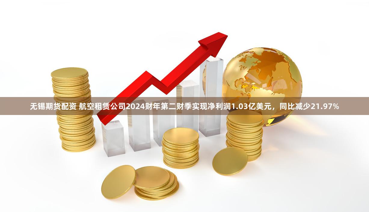 无锡期货配资 航空租赁公司2024财年第二财季实现净利润1.03亿美元，同比减少21.97%