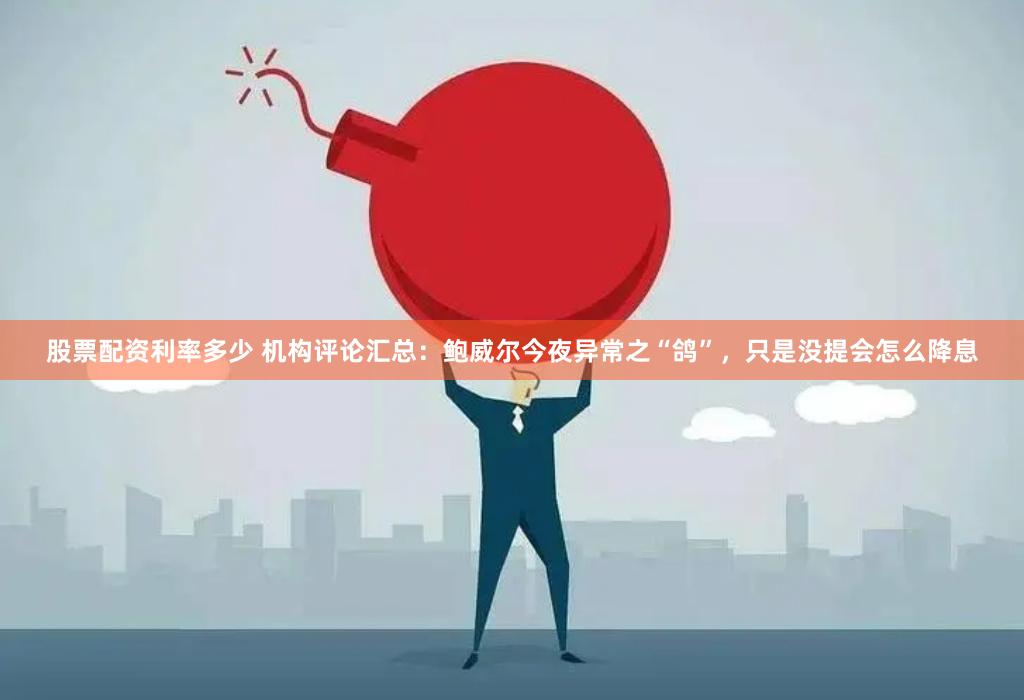 股票配资利率多少 机构评论汇总：鲍威尔今夜异常之“鸽”，只是没提会怎么降息