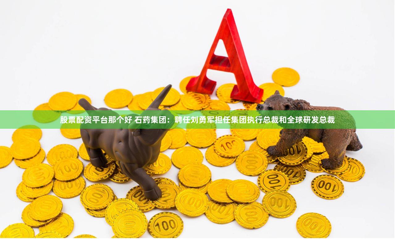 股票配资平台那个好 石药集团：聘任刘勇军担任集团执行总裁和全球研发总裁