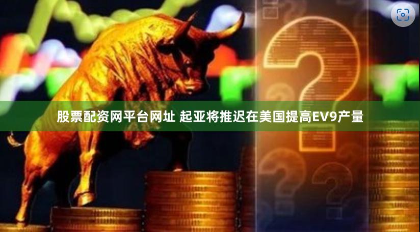 股票配资网平台网址 起亚将推迟在美国提高EV9产量