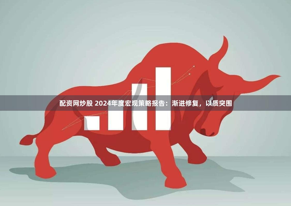 配资网炒股 2024年度宏观策略报告：渐进修复，以质突围