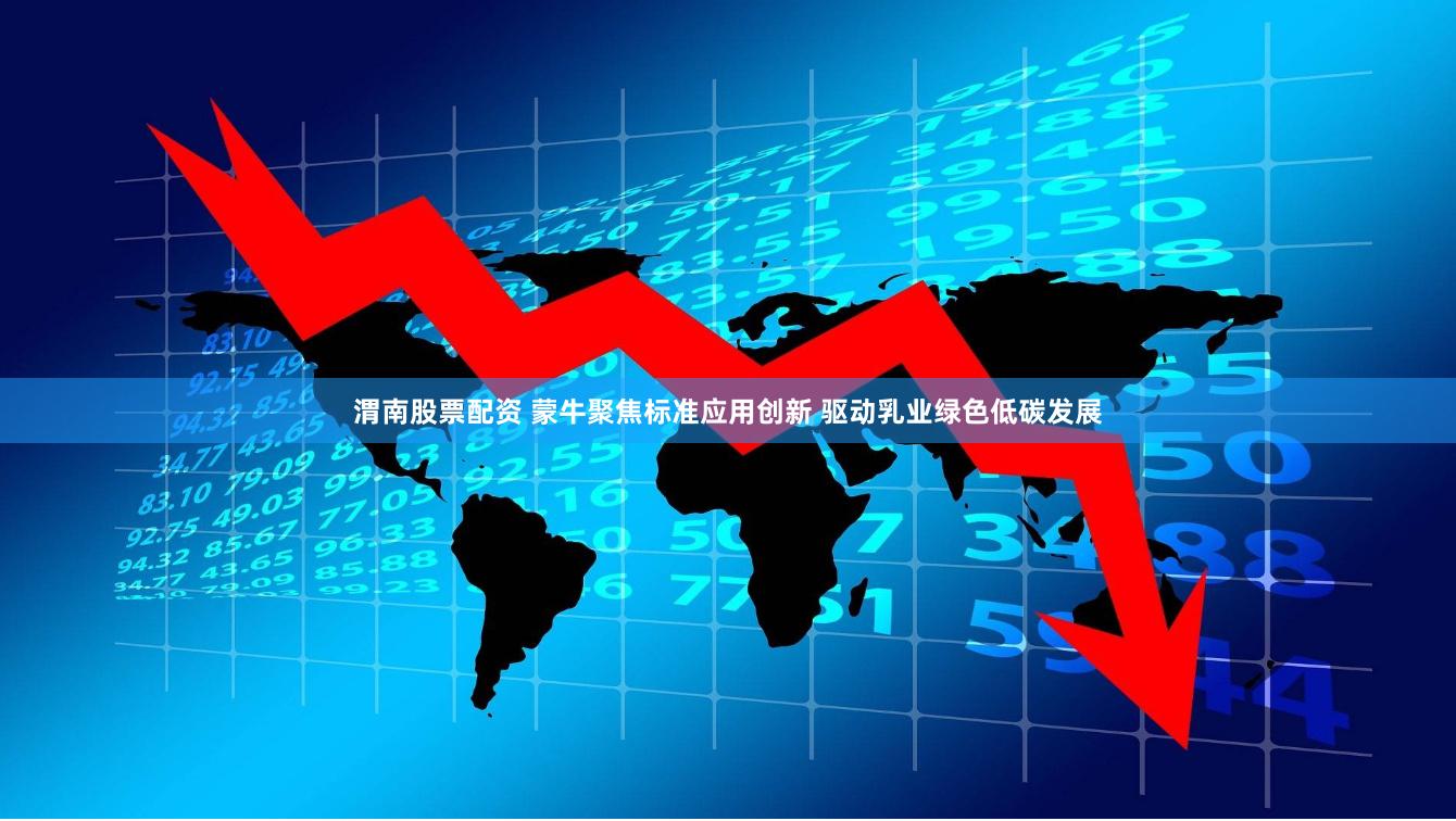 渭南股票配资 蒙牛聚焦标准应用创新 驱动乳业绿色低碳发展