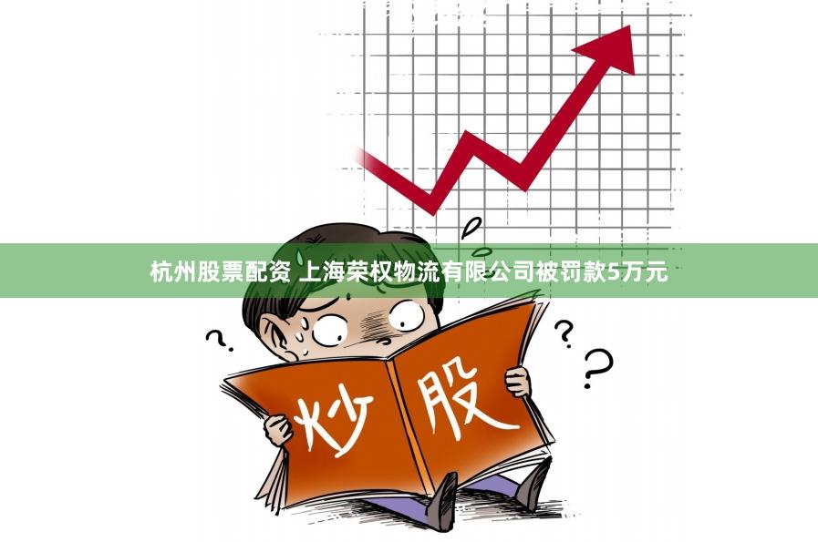 杭州股票配资 上海荣权物流有限公司被罚款5万元
