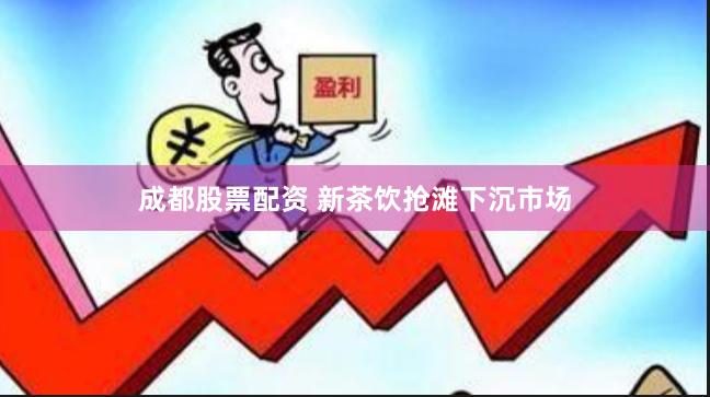 成都股票配资 新茶饮抢滩下沉市场