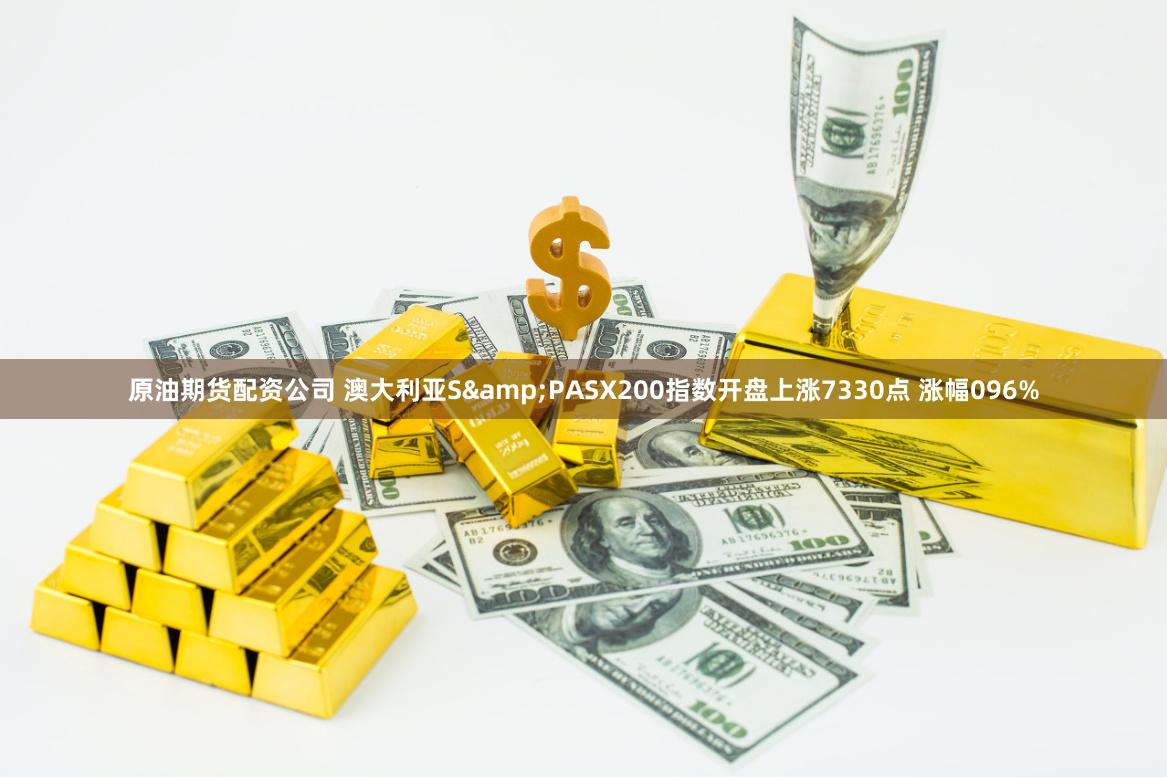 原油期货配资公司 澳大利亚S&PASX200指数开盘上涨7330点 涨幅096%