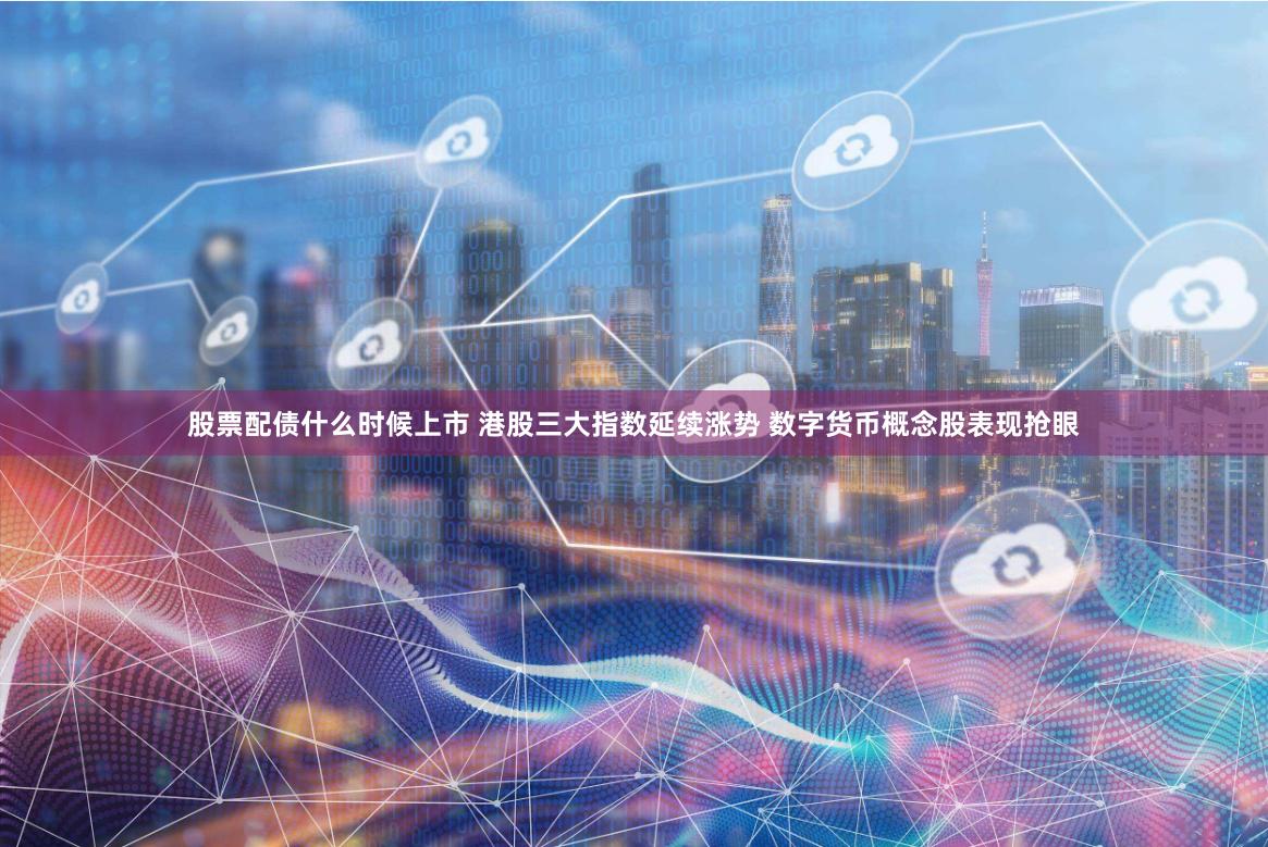 股票配债什么时候上市 港股三大指数延续涨势 数字货币概念股表现抢眼