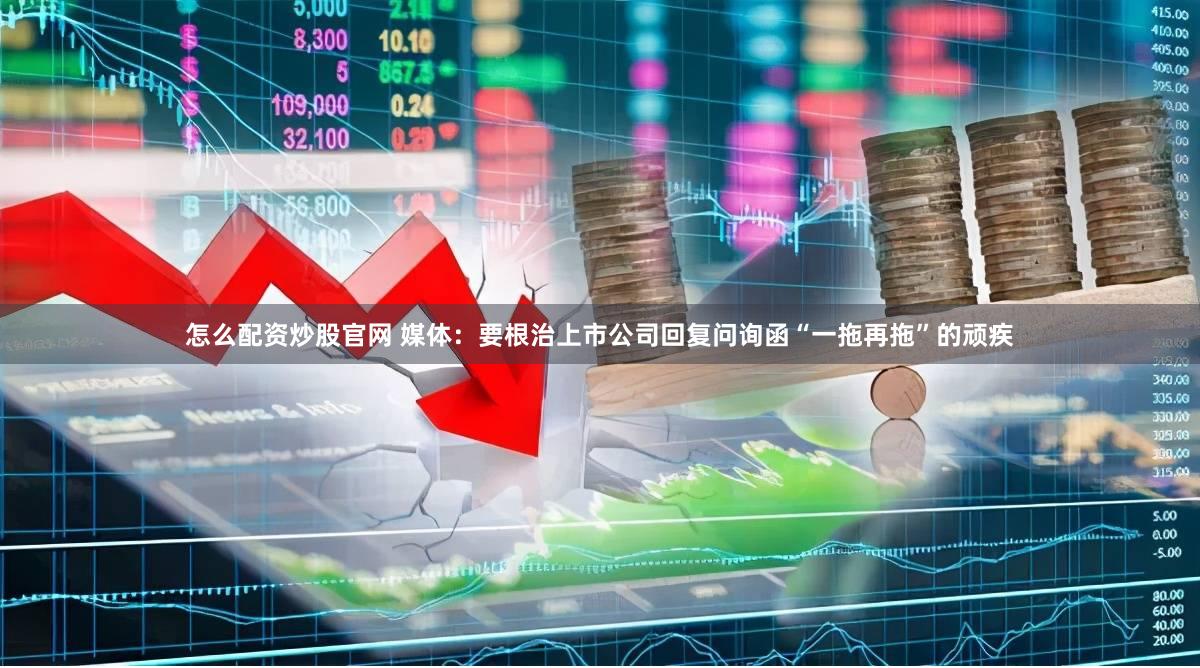 怎么配资炒股官网 媒体：要根治上市公司回复问询函“一拖再拖”的顽疾