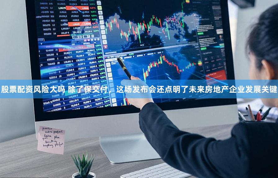 股票配资风险大吗 除了保交付，这场发布会还点明了未来房地产企业发展关键