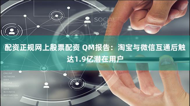 配资正规网上股票配资 QM报告：淘宝与微信互通后触达1.9亿潜在用户